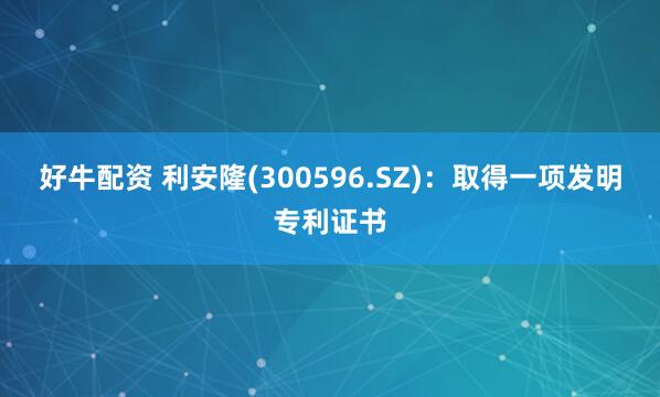 好牛配资 利安隆(300596.SZ)：取得一项发明专利证书