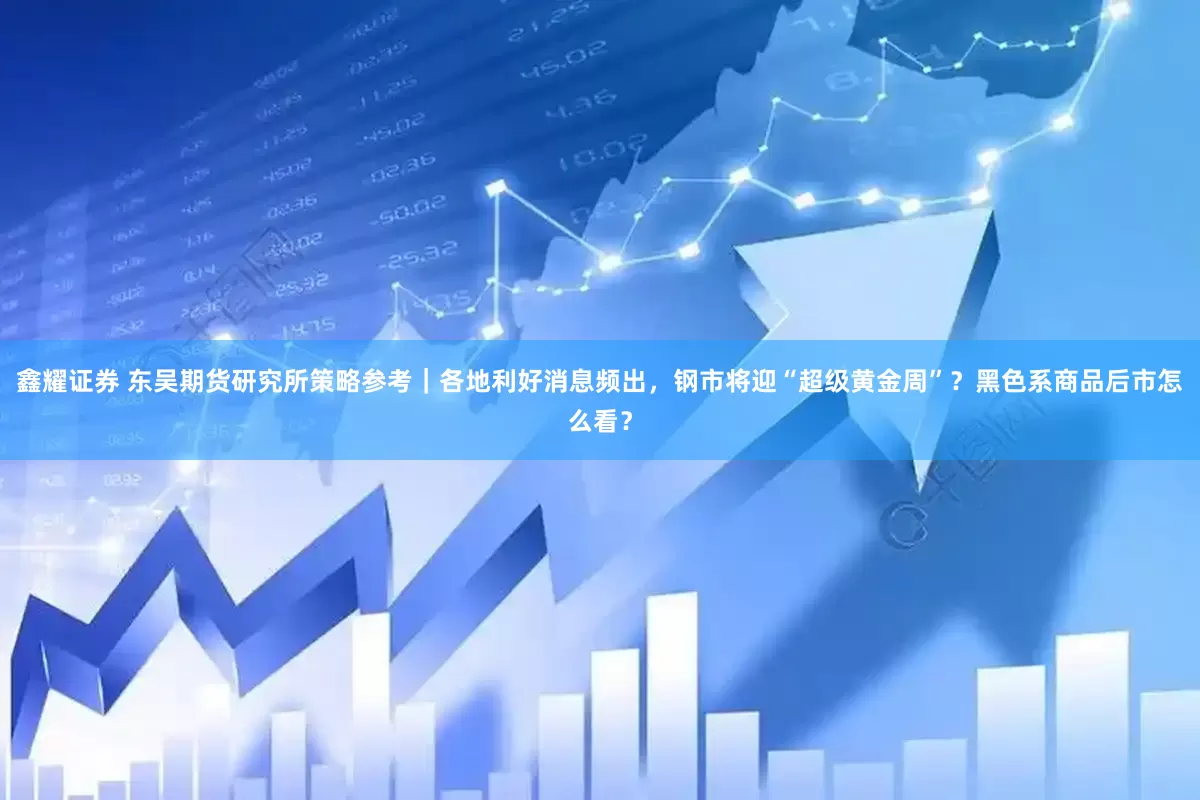 鑫耀证券 东吴期货研究所策略参考｜各地利好消息频出，钢市将迎“超级黄金周”？黑色系商品后市怎么看？
