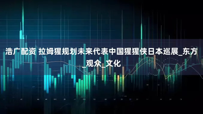 浩广配资 拉姆猩规划未来代表中国猩猩侠日本巡展_东方_观众_文化