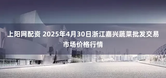 上阳网配资 2025年4月30日浙江嘉兴蔬菜批发交易市场价格行情
