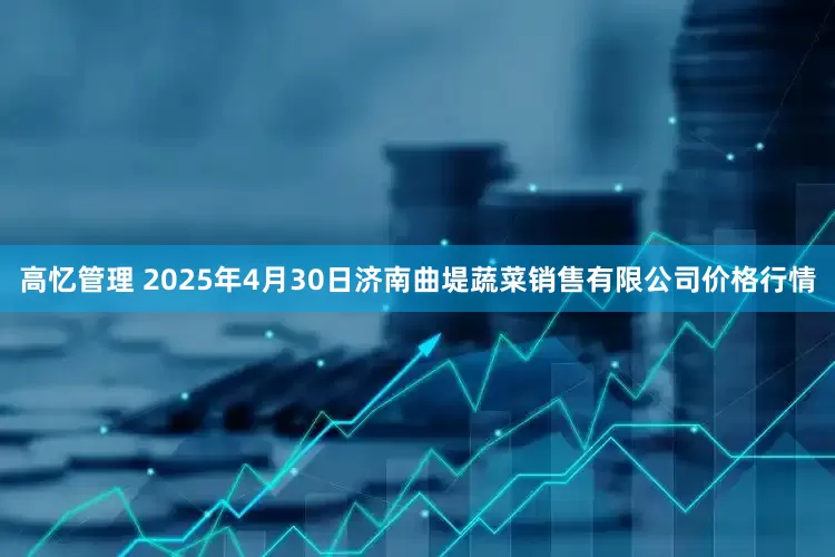 高忆管理 2025年4月30日济南曲堤蔬菜销售有限公司价格行情