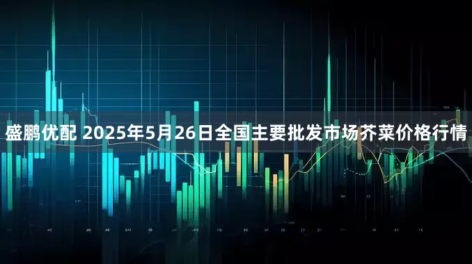 盛鹏优配 2025年5月26日全国主要批发市场芥菜价格行情