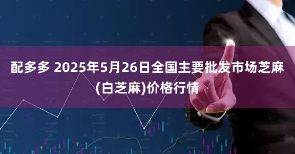 配多多 2025年5月26日全国主要批发市场芝麻(白芝麻)价格行情