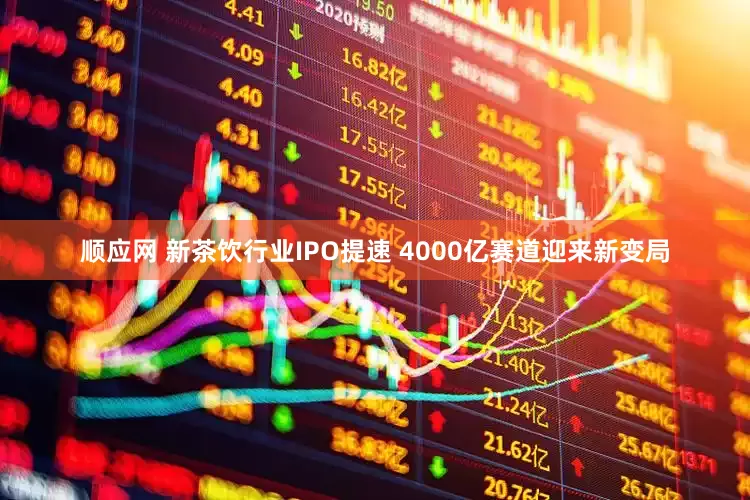 顺应网 新茶饮行业IPO提速 4000亿赛道迎来新变局