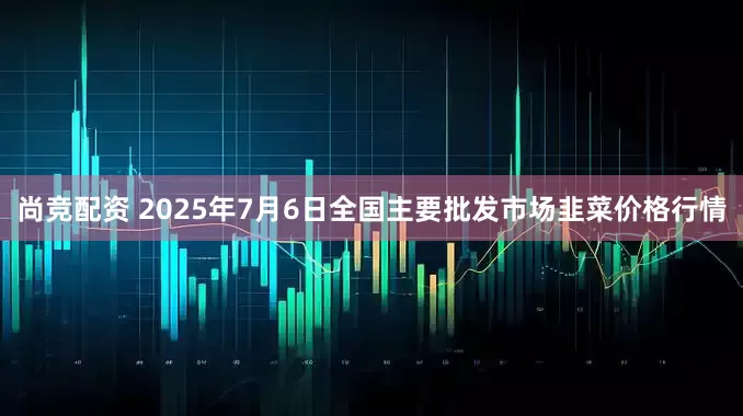 尚竞配资 2025年7月6日全国主要批发市场韭菜价格行情