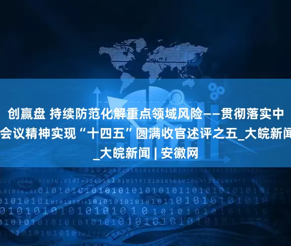 创赢盘 持续防范化解重点领域风险——贯彻落实中央政治局会议精神实现“十四五”圆满收官述评之五_大皖新闻 | 安徽网