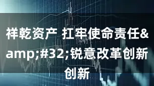 祥乾资产 扛牢使命责任&#32;锐意改革创新