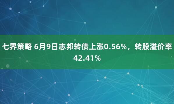 七界策略 6月9日志邦转债上涨0.56%，转股溢价率42.41%