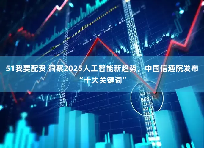 51我要配资 洞察2025人工智能新趋势，中国信通院发布“十大关键词”