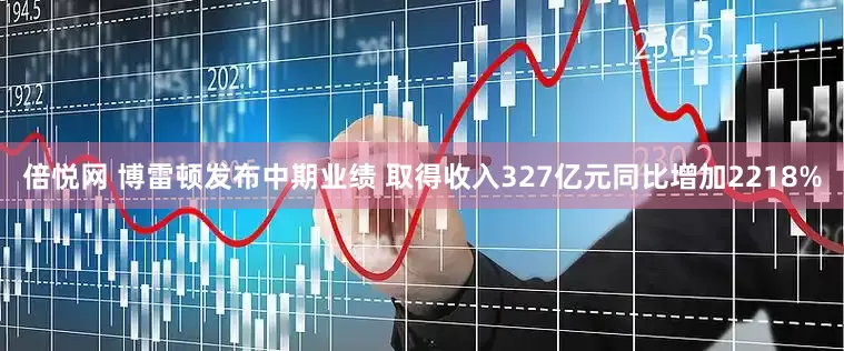 倍悦网 博雷顿发布中期业绩 取得收入327亿元同比增加2218%