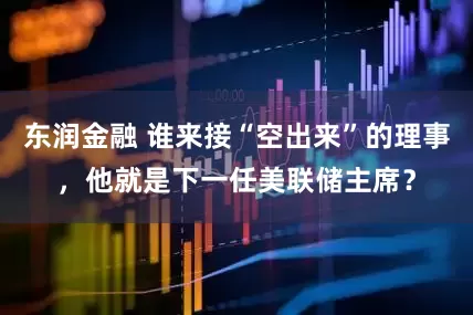 东润金融 谁来接“空出来”的理事，他就是下一任美联储主席？