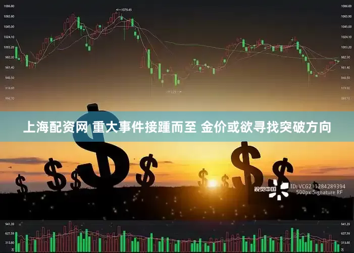 上海配资网 重大事件接踵而至 金价或欲寻找突破方向