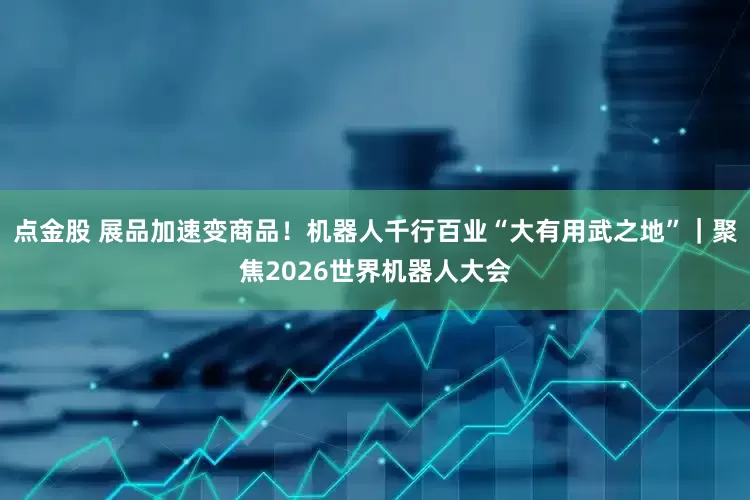 点金股 展品加速变商品！机器人千行百业“大有用武之地”｜聚焦2026世界机器人大会