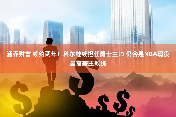 涵乔财富 续约两年！科尔继续担任勇士主帅 仍会是NBA现役最高薪主教练